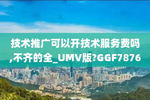 技术推广可以开技术服务费吗,不齐的全_UMV版?GGF7876