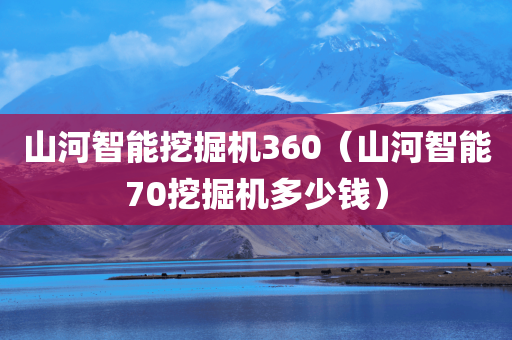 山河智能挖掘机360（山河智能70挖掘机多少钱）