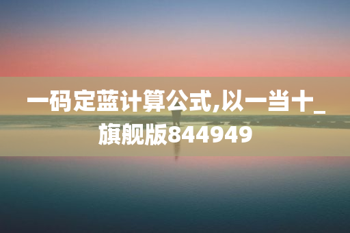 一码定蓝计算公式,以一当十_旗舰版844949