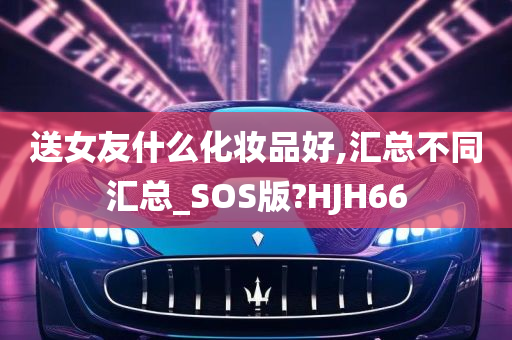 送女友什么化妆品好,汇总不同汇总_SOS版?HJH66