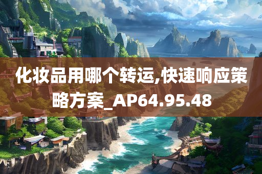 化妆品用哪个转运,快速响应策略方案_AP64.95.48