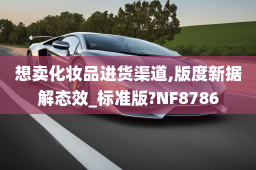 想卖化妆品进货渠道,版度新据解态效_标准版?NF8786