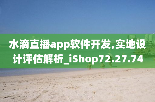 水滴直播app软件开发,实地设计评估解析_iShop72.27.74