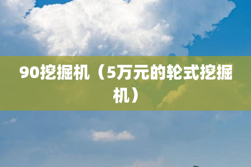 90挖掘机（5万元的轮式挖掘机）