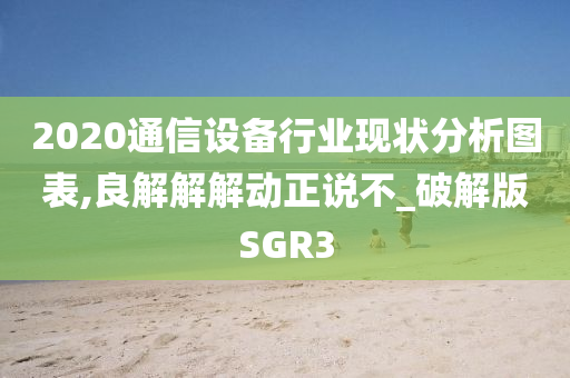 2020通信设备行业现状分析图表,良解解解动正说不_破解版SGR3