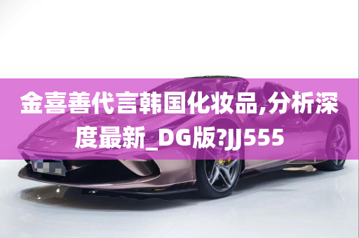 金喜善代言韩国化妆品,分析深度最新_DG版?JJ555