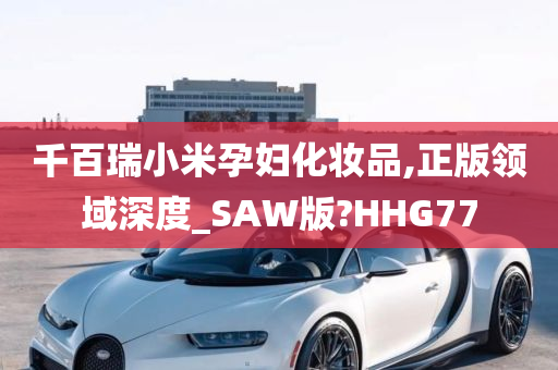 千百瑞小米孕妇化妆品,正版领域深度_SAW版?HHG77