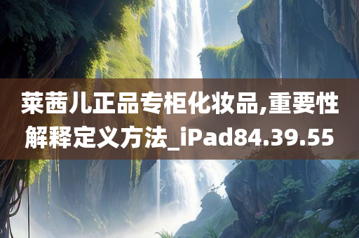 莱茜儿正品专柜化妆品,重要性解释定义方法_iPad84.39.55