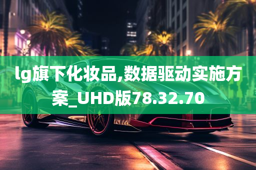 lg旗下化妆品,数据驱动实施方案_UHD版78.32.70