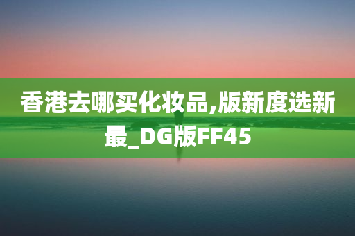 香港去哪买化妆品,版新度选新最_DG版FF45