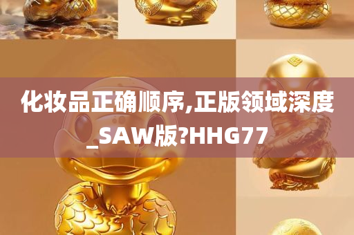 化妆品正确顺序,正版领域深度_SAW版?HHG77