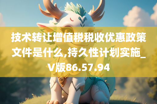 技术转让增值税税收优惠政策文件是什么,持久性计划实施_V版86.57.94