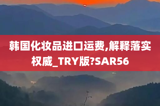 韩国化妆品进口运费,解释落实权威_TRY版?SAR56