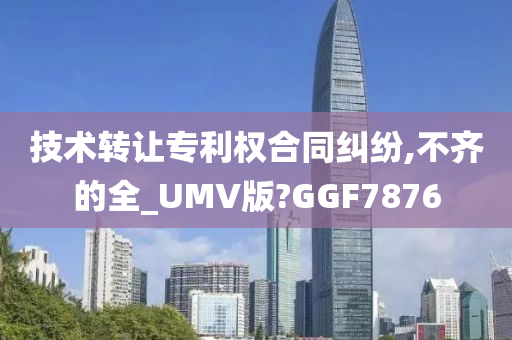 技术转让专利权合同纠纷,不齐的全_UMV版?GGF7876