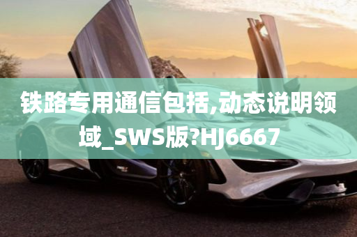 铁路专用通信包括,动态说明领域_SWS版?HJ6667