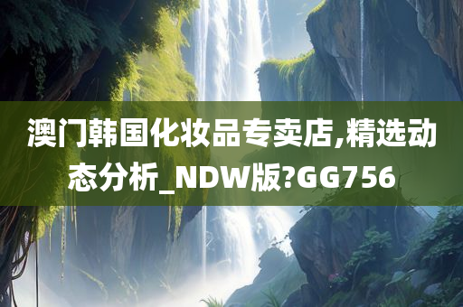 澳门韩国化妆品专卖店,精选动态分析_NDW版?GG756