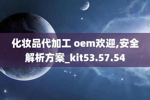 化妆品代加工 oem欢迎,安全解析方案_kit53.57.54