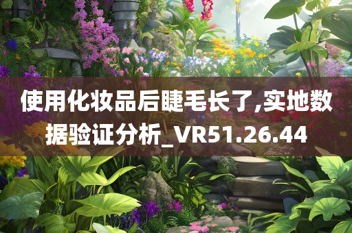 使用化妆品后睫毛长了,实地数据验证分析_VR51.26.44