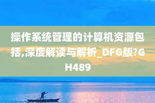 操作系统管理的计算机资源包括,深度解读与解析_DFG版?GH489