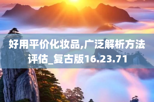 好用平价化妆品,广泛解析方法评估_复古版16.23.71