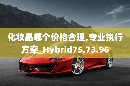 化妆品哪个价格合理,专业执行方案_Hybrid75.73.96