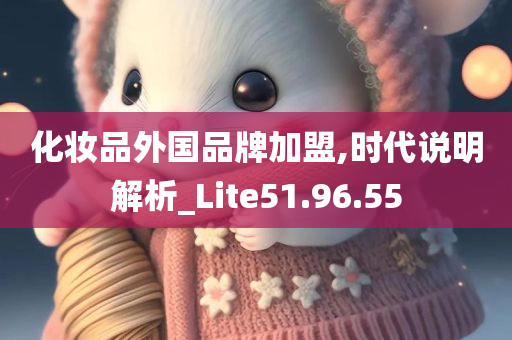 化妆品外国品牌加盟,时代说明解析_Lite51.96.55