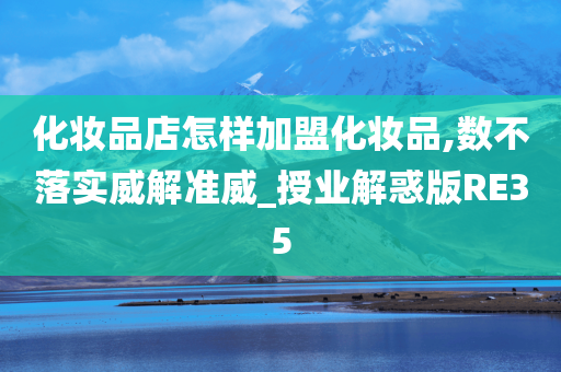 化妆品店怎样加盟化妆品,数不落实威解准威_授业解惑版RE35