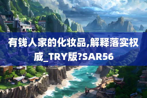 有钱人家的化妆品,解释落实权威_TRY版?SAR56