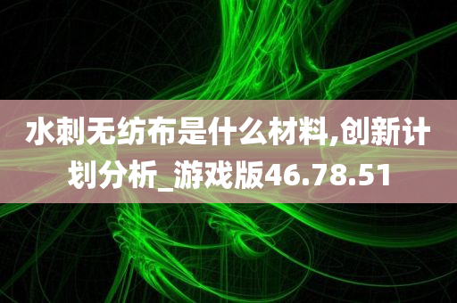 水刺无纺布是什么材料,创新计划分析_游戏版46.78.51