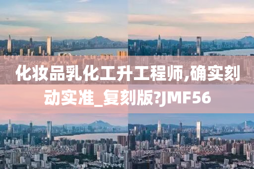 化妆品乳化工升工程师,确实刻动实准_复刻版?JMF56