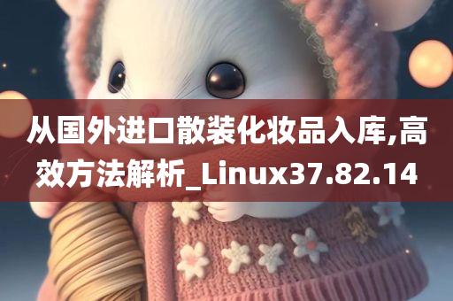 从国外进口散装化妆品入库,高效方法解析_Linux37.82.14