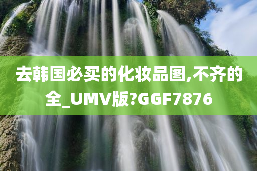 去韩国必买的化妆品图,不齐的全_UMV版?GGF7876