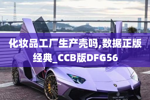 化妆品工厂生产壳吗,数据正版经典_CCB版DFG56