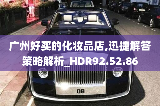 广州好买的化妆品店,迅捷解答策略解析_HDR92.52.86