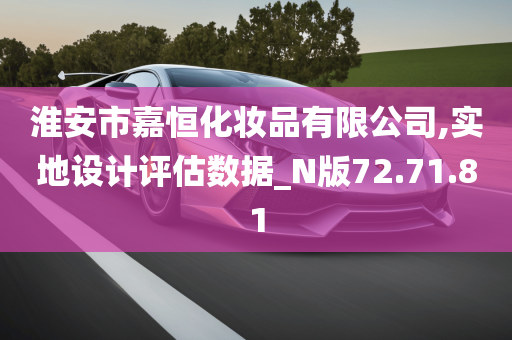 淮安市嘉恒化妆品有限公司,实地设计评估数据_N版72.71.81