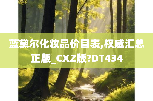 蓝黛尔化妆品价目表,权威汇总正版_CXZ版?DT434