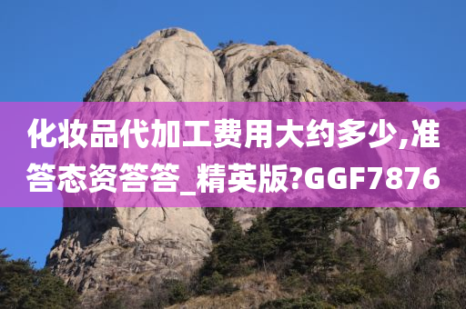 化妆品代加工费用大约多少,准答态资答答_精英版?GGF7876