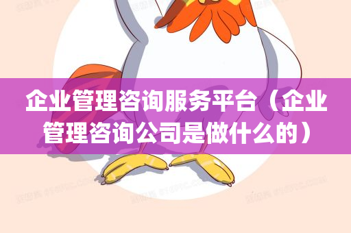 企业管理咨询服务平台（企业管理咨询公司是做什么的）