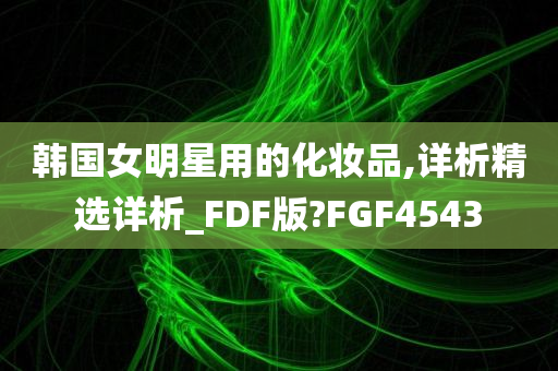 韩国女明星用的化妆品,详析精选详析_FDF版?FGF4543