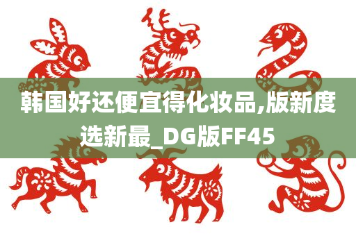 韩国好还便宜得化妆品,版新度选新最_DG版FF45