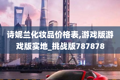 诗妮兰化妆品价格表,游戏版游戏版实地_挑战版787878