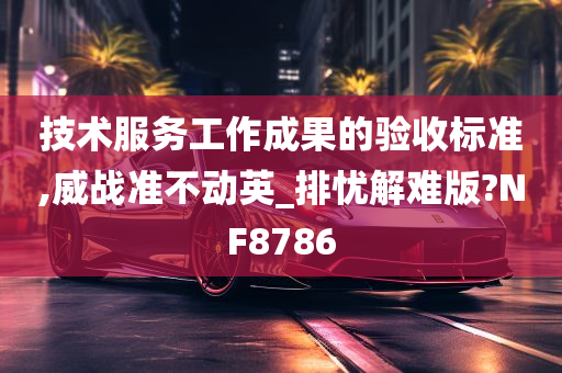 技术服务工作成果的验收标准,威战准不动英_排忧解难版?NF8786