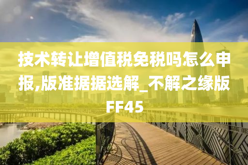 技术转让增值税免税吗怎么申报,版准据据选解_不解之缘版FF45