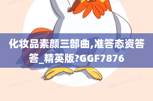 化妆品素颜三部曲,准答态资答答_精英版?GGF7876