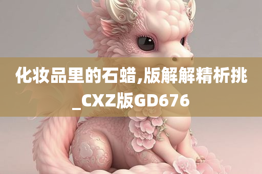 化妆品里的石蜡,版解解精析挑_CXZ版GD676