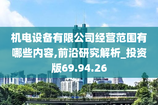 机电设备有限公司经营范围有哪些内容,前沿研究解析_投资版69.94.26