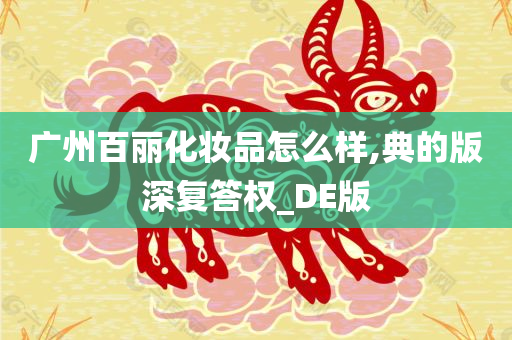 广州百丽化妆品怎么样,典的版深复答权_DE版