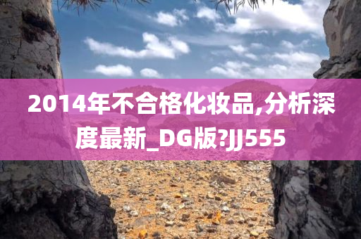 2014年不合格化妆品,分析深度最新_DG版?JJ555