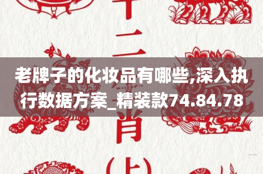 老牌子的化妆品有哪些,深入执行数据方案_精装款74.84.78