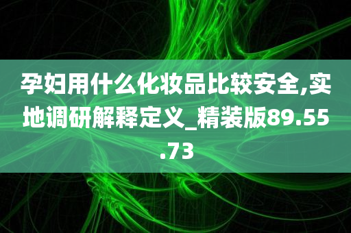 孕妇用什么化妆品比较安全,实地调研解释定义_精装版89.55.73